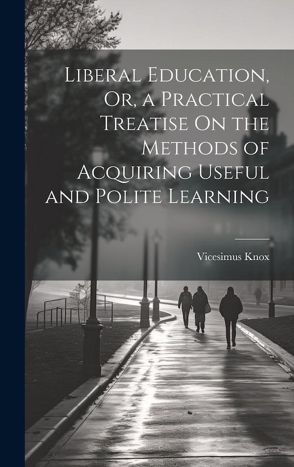 Liberal Education Or a Practical Treatise On the Methods of Acquiring Useful and Polite Learning by Vicesimus Knox, Hardcover | Indigo Chapters