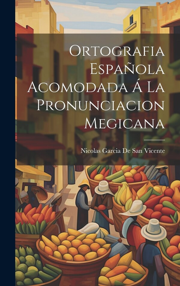 Ortografia Española Acomodada Á La Pronunciacion Megicana by Nicolas Garcia De San Vicente, Hardcover | Indigo Chapters