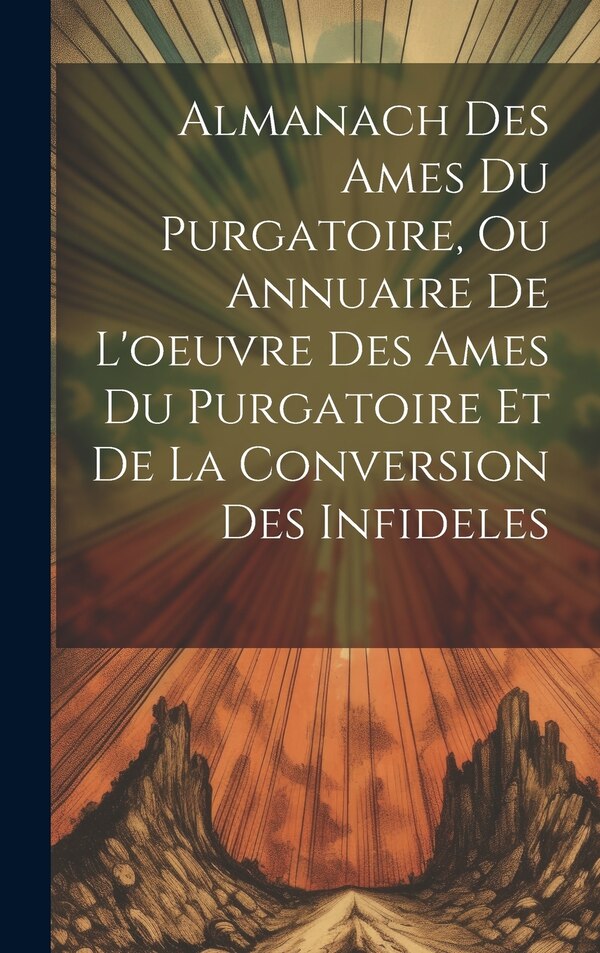 Almanach Des Ames Du Purgatoire Ou Annuaire De L'oeuvre Des Ames Du Purgatoire Et De La Conversion Des Infideles by Anonymous, Hardcover