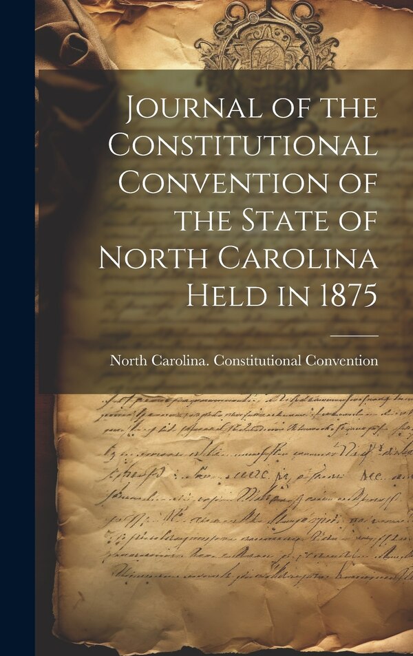 Journal of the Constitutional Convention of the State of North Carolina Held in 1875 by North Carolina Constitut Convention, Hardcover