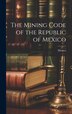 The Mining Code of the Republic of Mexico, Hardcover | Indigo Chapters