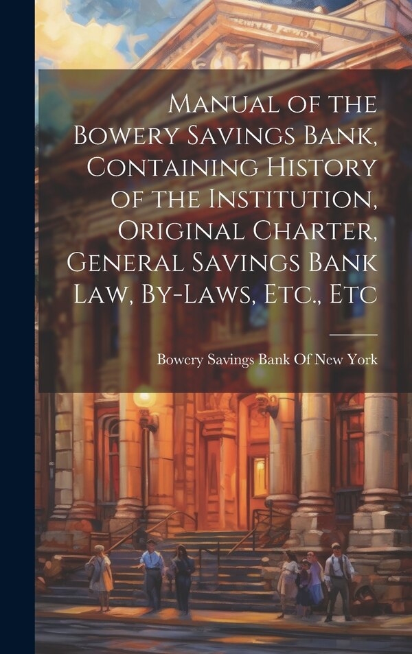 Manual of the Bowery Savings Bank Containing History of the Institution Original Charter General Savings Bank Law By-Laws Etc. Etc