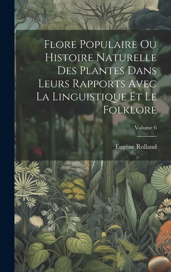 Flore Populaire Ou Histoire Naturelle Des Plantes Dans Leurs Rapports Avec La Linguistique Et Le Folklore; Volume 6 by Eugène Rolland, Hardcover