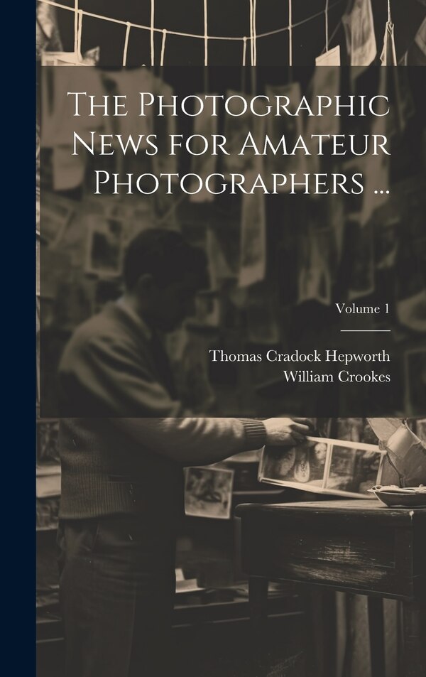 The Photographic News for Amateur Photographers by William Crookes, Hardcover | Indigo Chapters