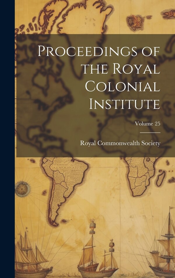 Proceedings of the Royal Colonial Institute; Volume 25 by Royal Commonwealth Society, Hardcover | Indigo Chapters