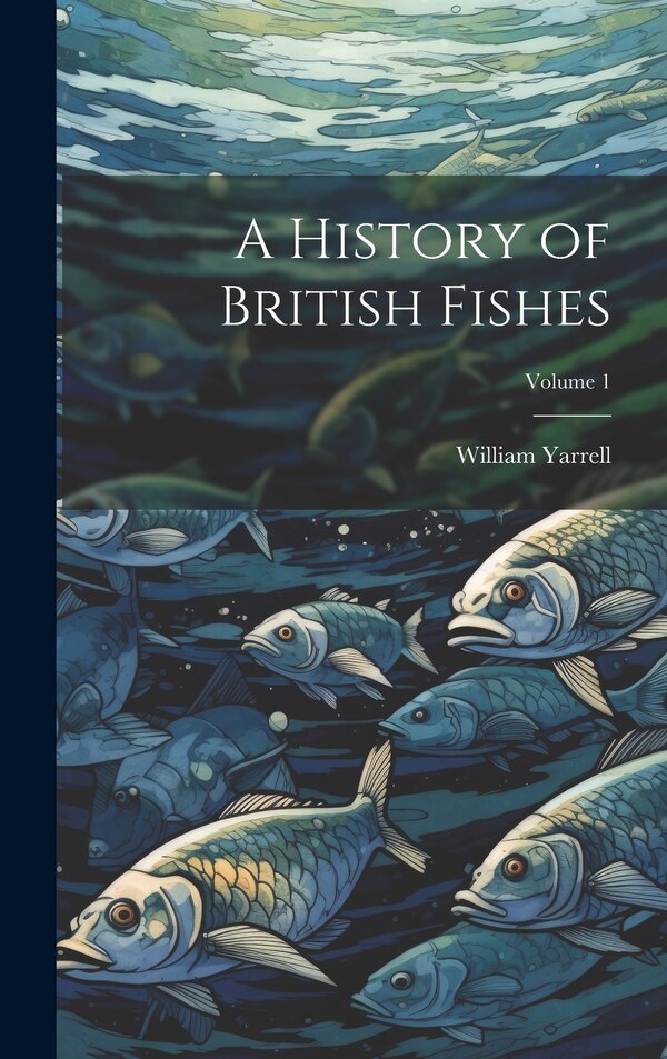 A History of British Fishes; Volume 1 by William Yarrell, Hardcover | Indigo Chapters