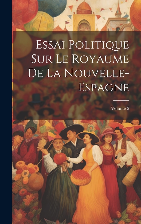 Essai Politique Sur Le Royaume De La Nouvelle-Espagne; Volume 2 by Anonymous, Hardcover | Indigo Chapters