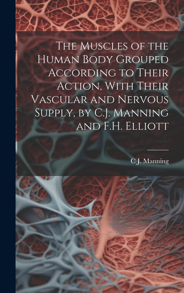 The Muscles of the Human Body Grouped According to Their Action With Their Vascular and Nervous Supply by C.J. Manning and F.H. Elliott