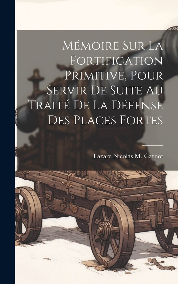 Mémoire Sur La Fortification Primitive Pour Servir De Suite Au Traité De La Défense Des Places Fortes by Lazare Nicolas M Carnot, Hardcover