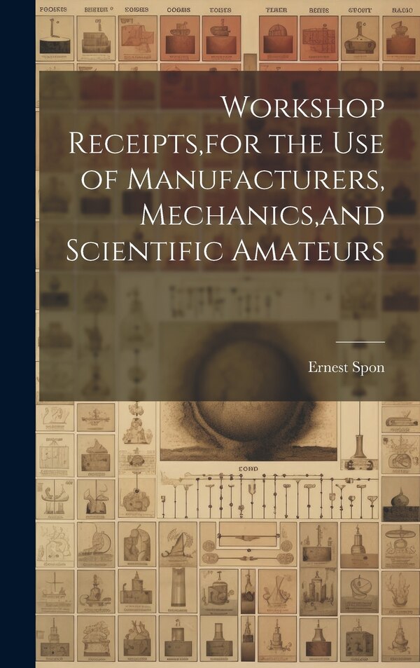 Workshop Receipts for the Use of Manufacturers Mechanics and Scientific Amateurs by Ernest Spon, Hardcover | Indigo Chapters