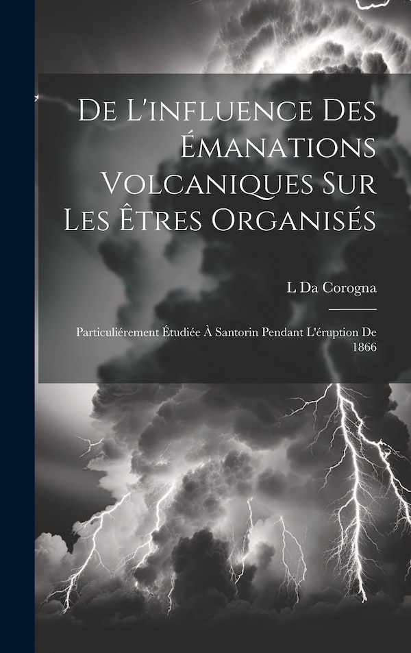 De L'influence Des Émanations Volcaniques Sur Les Êtres Organisés by L Da Corogna, Hardcover | Indigo Chapters