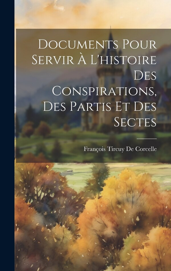 Documents Pour Servir À L'histoire Des Conspirations Des Partis Et Des Sectes by François Tircuy De Corcelle, Hardcover | Indigo Chapters