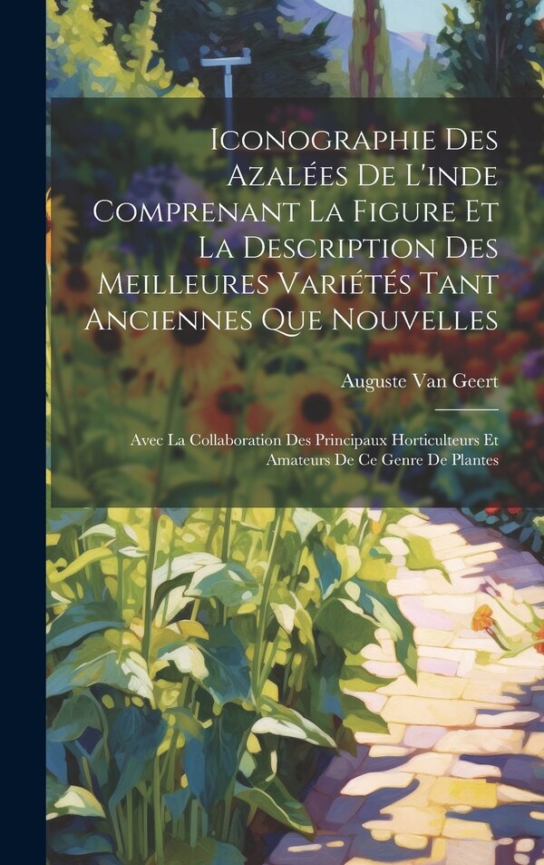 Iconographie Des Azalées De L'inde Comprenant La Figure Et La Description Des Meilleures Variétés Tant Anciennes Que Nouvelles by Auguste Van Geert