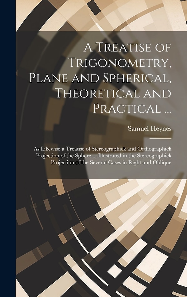 A Treatise of Trigonometry Plane and Spherical Theoretical and Practical . by Samuel Heynes, Hardcover | Indigo Chapters