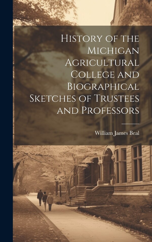 History of the Michigan Agricultural College and Biographical Sketches of Trustees and Professors by William James Beal, Hardcover | Indigo Chapters