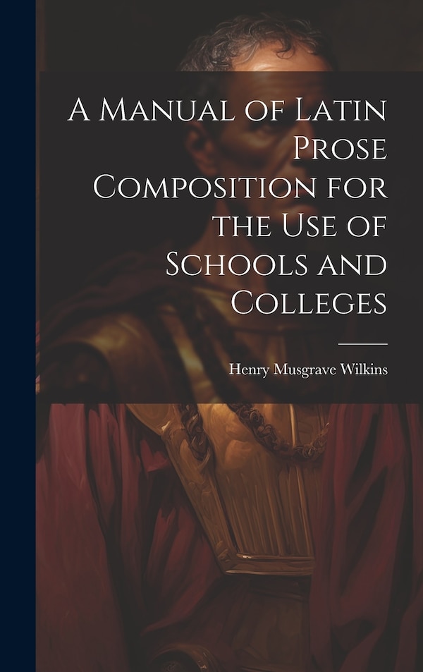 A Manual of Latin Prose Composition for the Use of Schools and Colleges by Henry Musgrave Wilkins, Hardcover | Indigo Chapters
