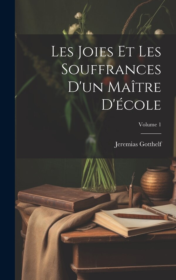 Les Joies Et Les Souffrances D'un Maître D'école; Volume 1 by Jeremias Gotthelf, Hardcover | Indigo Chapters