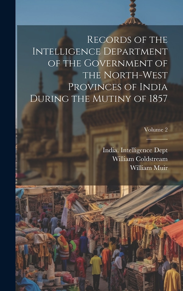 Records of the Intelligence Department of the Government of the North-West Provinces of India During the Mutiny of 1857; Volume 2 by William Muir