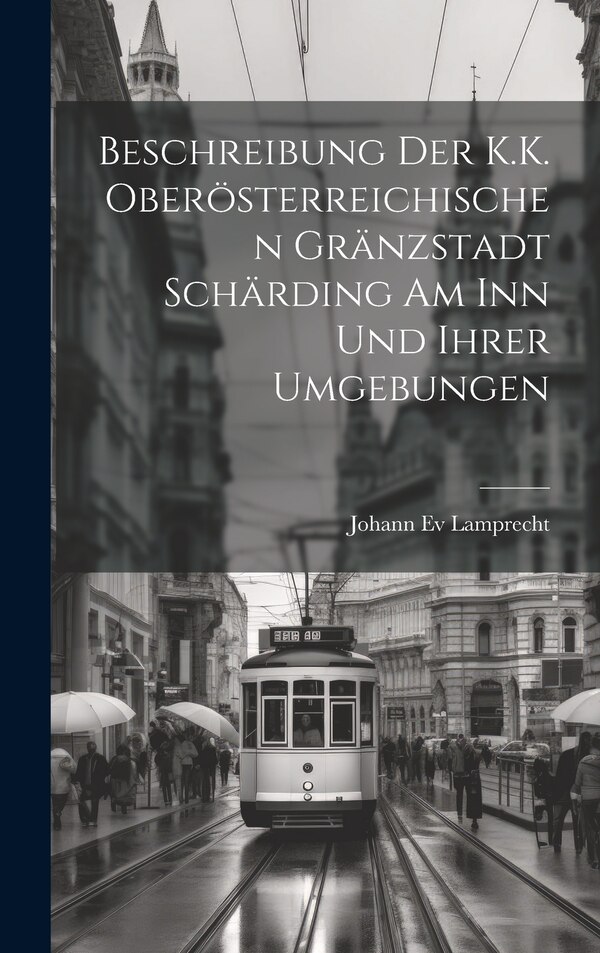 Beschreibung Der K.K. Oberösterreichischen Gränzstadt Schärding Am Inn Und Ihrer Umgebungen by Johann Ev Lamprecht, Hardcover | Indigo Chapters