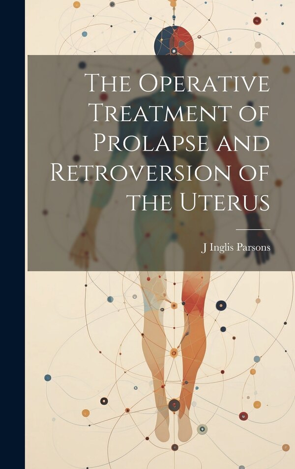 The Operative Treatment of Prolapse and Retroversion of the Uterus by J Inglis Parsons, Hardcover | Indigo Chapters