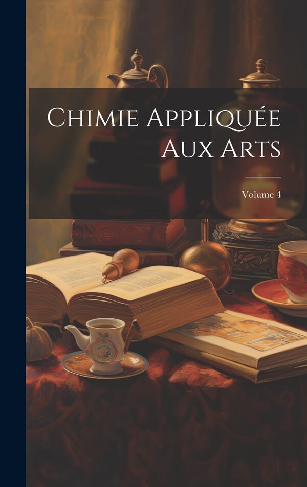 Chimie Appliquée Aux Arts; Volume 4 by Anonymous, Hardcover | Indigo Chapters