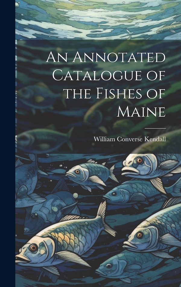 An Annotated Catalogue of the Fishes of Maine by William Converse Kendall, Hardcover | Indigo Chapters