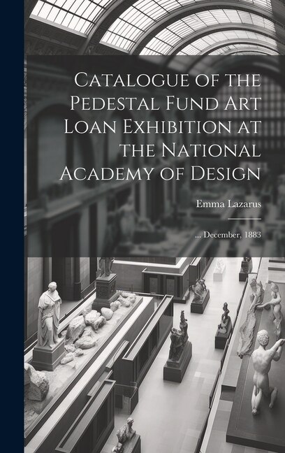 Catalogue of the Pedestal Fund art Loan Exhibition at the National Academy of Design by Emma Lazarus, Hardcover | Indigo Chapters