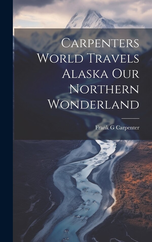 Carpenters World Travels Alaska Our Northern Wonderland by Frank G Carpenter, Hardcover | Indigo Chapters