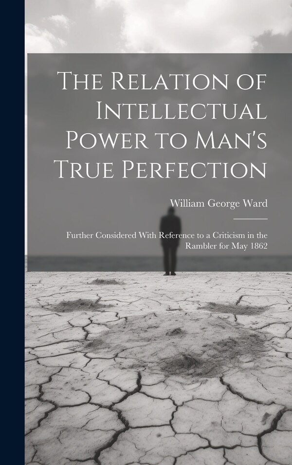 The Relation of Intellectual Power to Man's True Perfection by William George Ward, Hardcover | Indigo Chapters