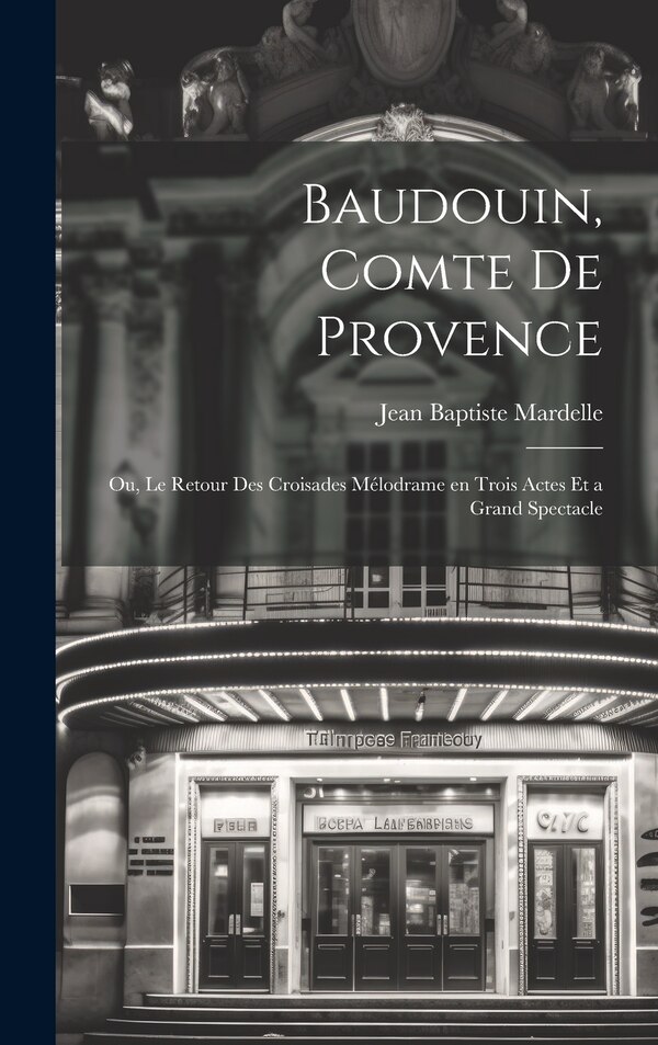 Baudouin comte de Provence; ou Le retour des croisades mélodrame en trois actes et a grand spectacle by Jean Baptiste Mardelle, Hardcover