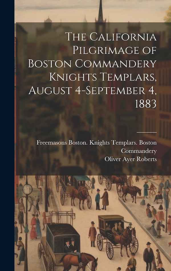 The California Pilgrimage of Boston Commandery Knights Templars August 4-September 4 1883 by Oliver Ayer Roberts, Hardcover | Indigo Chapters