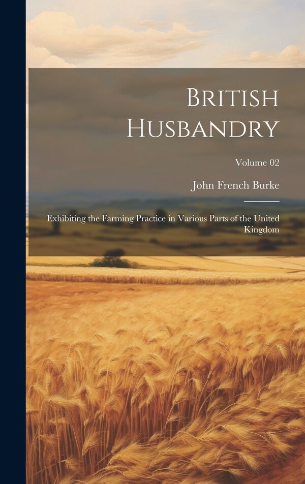 British Husbandry; Exhibiting the Farming Practice in Various Parts of the United Kingdom; Volume 02 by John French Burke, Hardcover