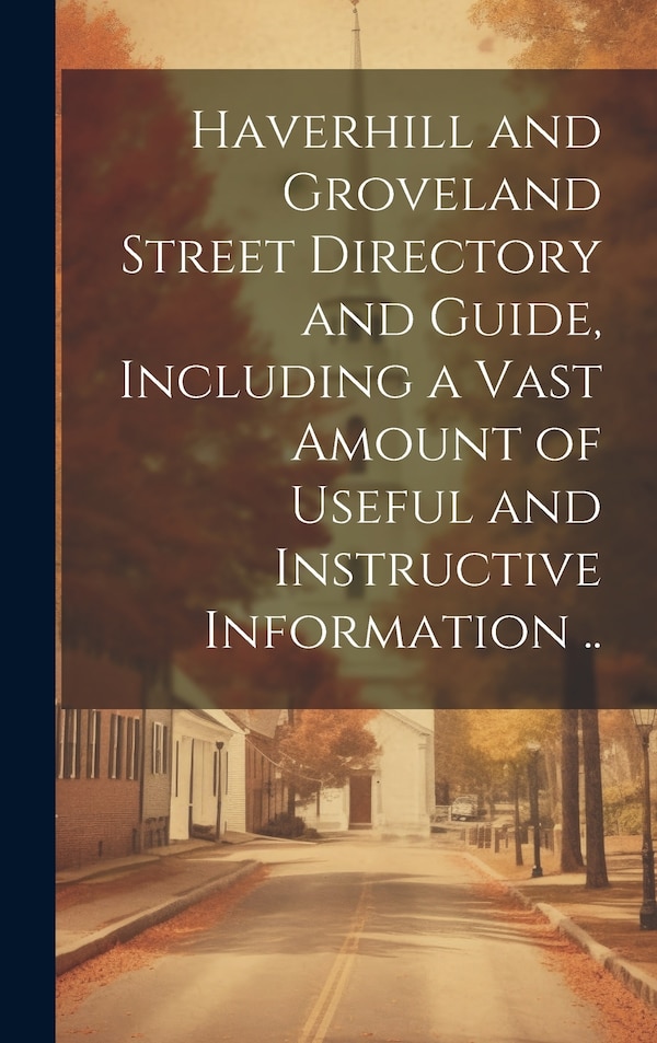 Haverhill and Groveland Street Directory and Guide Including a Vast Amount of Useful and Instructive Information by Anonymous, Hardcover