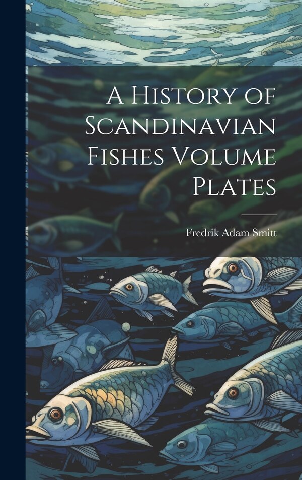 A History of Scandinavian Fishes Volume Plates by Fredrik Adam Smitt, Hardcover | Indigo Chapters