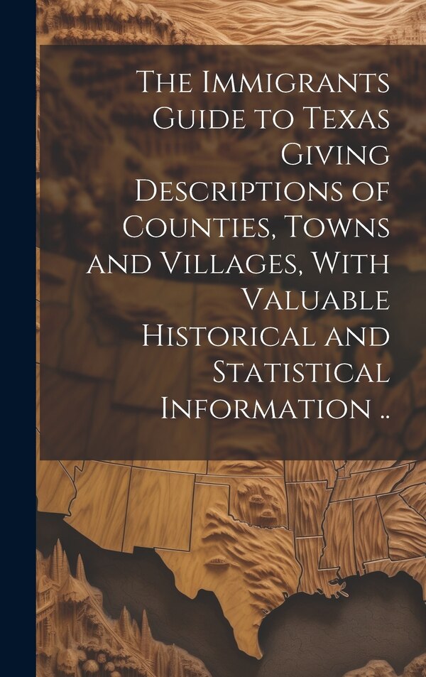The Immigrants Guide to Texas Giving Descriptions of Counties Towns and Villages With Valuable Historical and Statistical Information by Anonymous