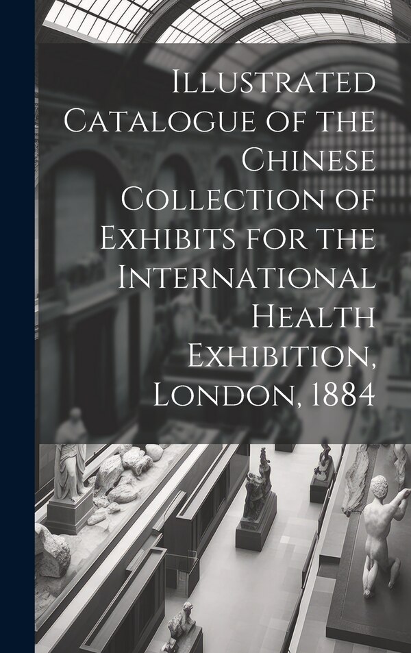 Illustrated Catalogue of the Chinese Collection of Exhibits for the International Health Exhibition London 1884 by Anonymous, Hardcover