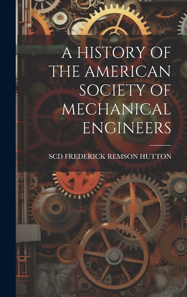 A History of the American Society of Mechanical Engineers by SCD FREDERICK REMSON HUTTON, Hardcover | Indigo Chapters