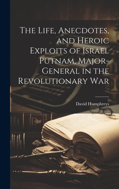 The Life Anecdotes and Heroic Exploits of Israel Putnam Major-General in the Revolutionary War by David Humphreys, Hardcover | Indigo Chapters