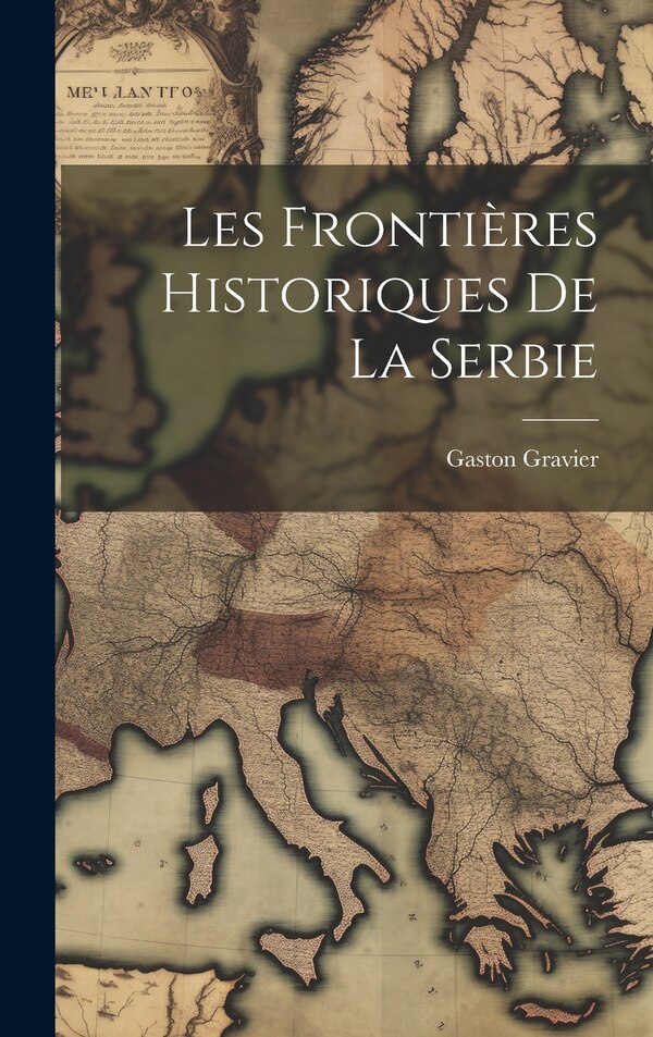 Les frontières historiques de la Serbie by Gaston Gravier, Hardcover | Indigo Chapters