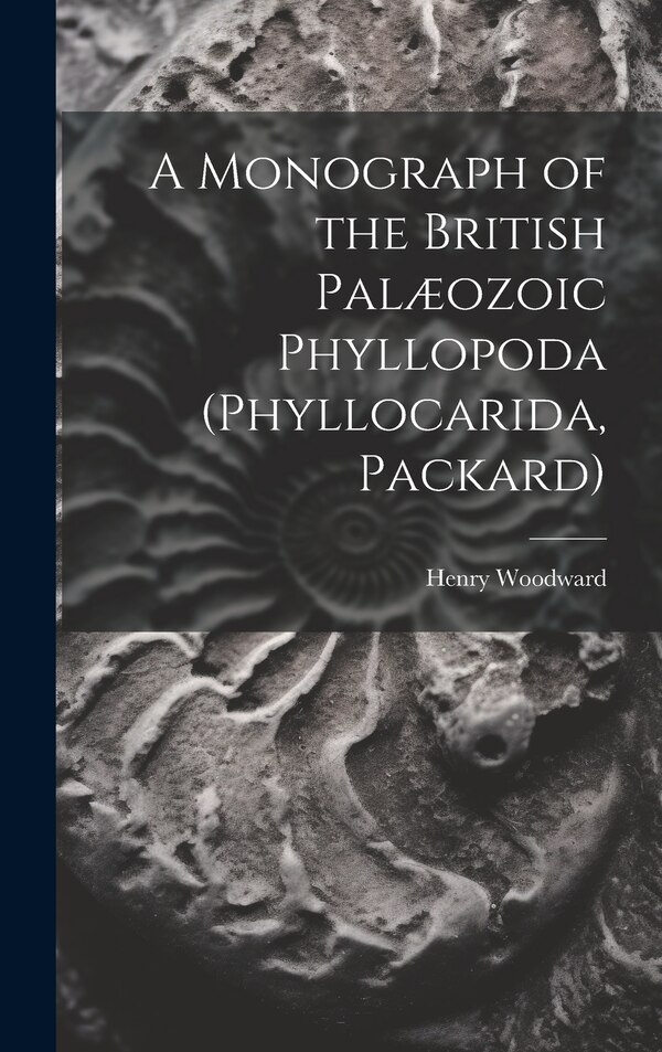 A Monograph of the British Palæozoic Phyllopoda (Phyllocarida Packard) by Henry Woodward, Hardcover | Indigo Chapters