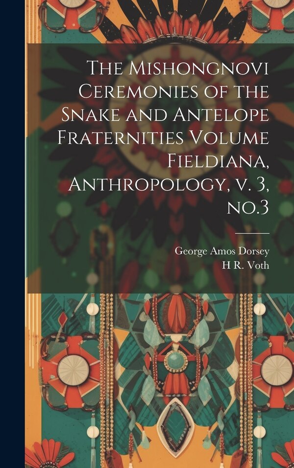 The Mishongnovi Ceremonies of the Snake and Antelope Fraternities Volume Fieldiana Anthropology v. 3 no.3 by George Amos Dorsey, Hardcover