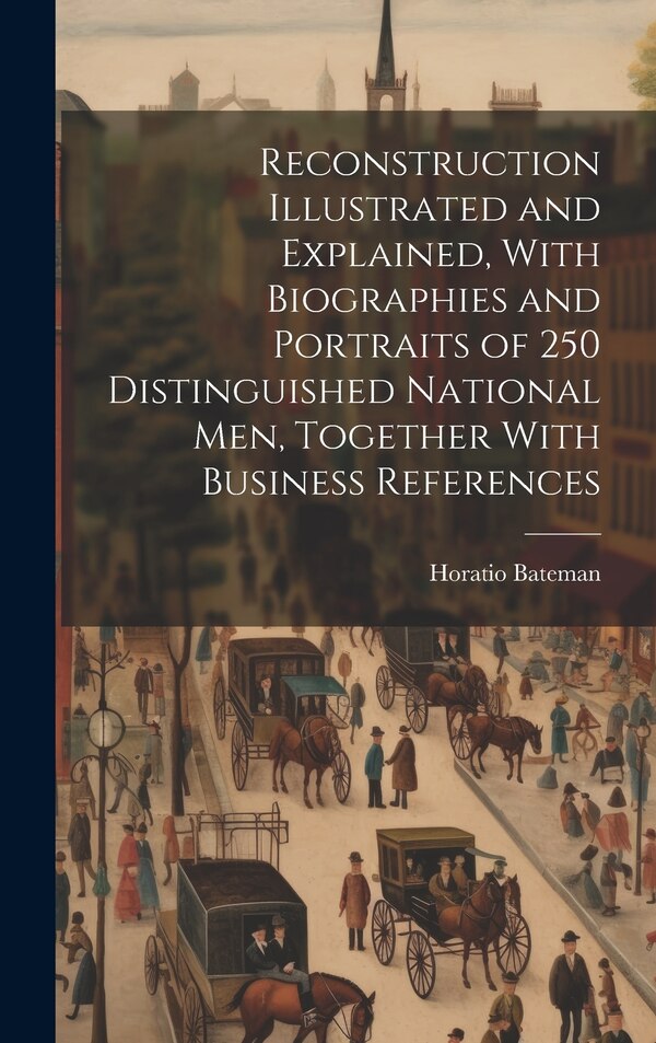 Reconstruction Illustrated and Explained With Biographies and Portraits of 250 Distinguished National men Together With Business by Horatio Bateman