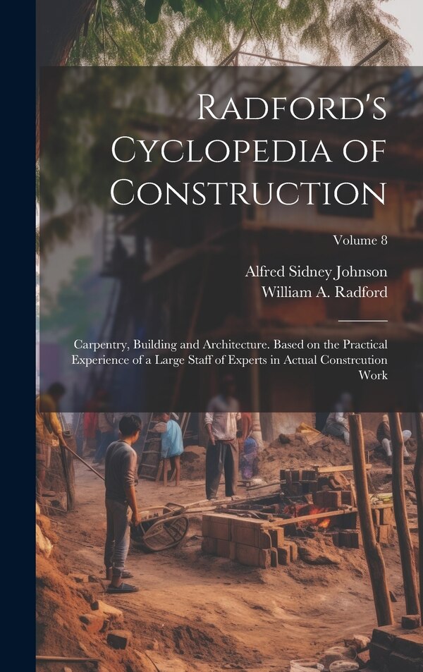 Radford's Cyclopedia of Construction; Carpentry Building and Architecture. Based on the Practical Experience of a Large Staff of Experts