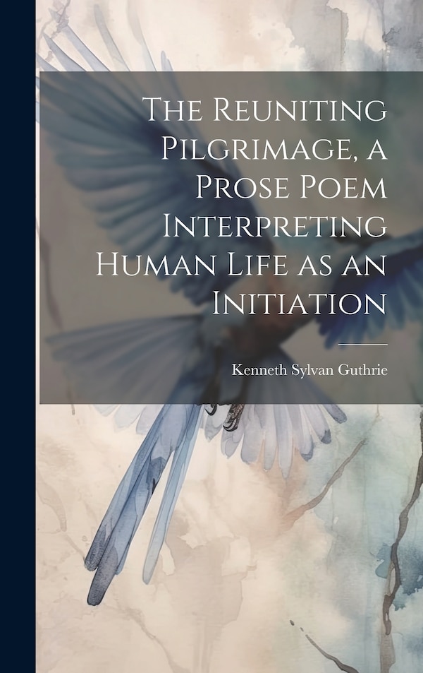 The Reuniting Pilgrimage a Prose Poem Interpreting Human Life as an Initiation by Kenneth Sylvan Guthrie, Hardcover | Indigo Chapters