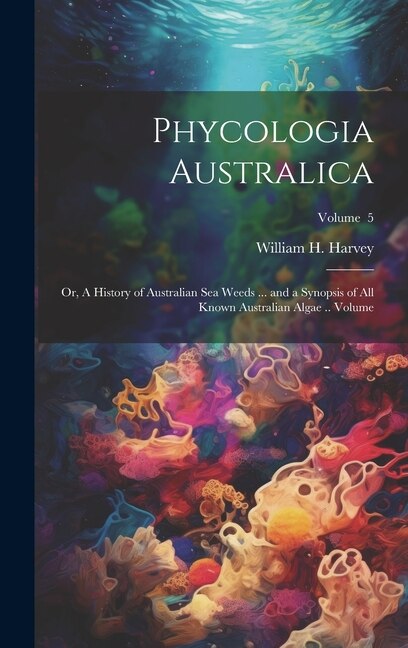 Phycologia Australica; or A History of Australian sea Weeds by William H 1811-1866 Harvey, Hardcover | Indigo Chapters