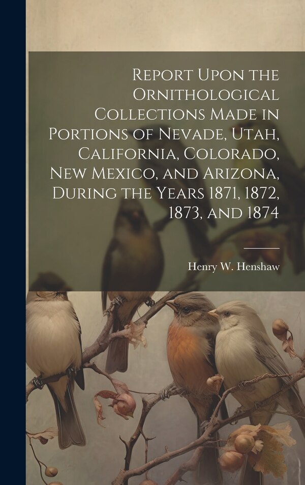 Report Upon the Ornithological Collections Made in Portions of Nevade Utah California Colorado New Mexico and Arizona During the | Indigo Chapters