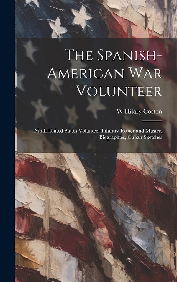 The Spanish-American War Volunteer; Ninth United States Volunteer Infantry Roster and Muster Biographies Cuban Sketches by W Hilary Coston