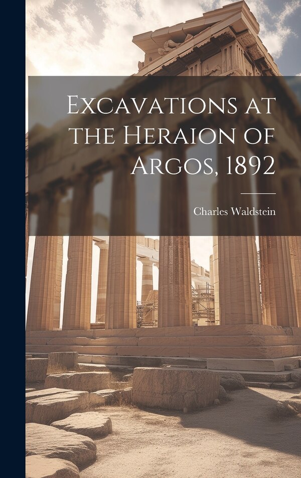 Excavations at the Heraion of Argos 1892 by Charles Waldstein, Hardcover | Indigo Chapters