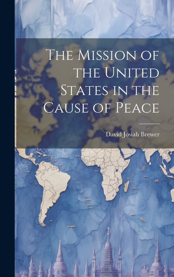 The Mission of the United States in the Cause of Peace by David Josiah Brewer, Hardcover | Indigo Chapters
