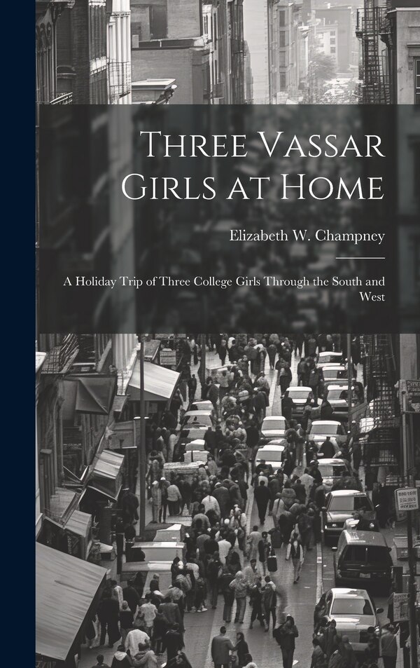 Three Vassar Girls at Home; a Holiday Trip of Three College Girls Through the South and West by Elizabeth W 1850-1922 Champney, Hardcover